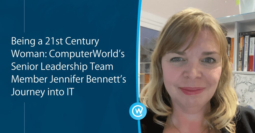 Being a 21st Century Woman: ComputerWorld’s Senior Leadership Team Member Jennifer Bennett’s Journey into IT&nbsp;