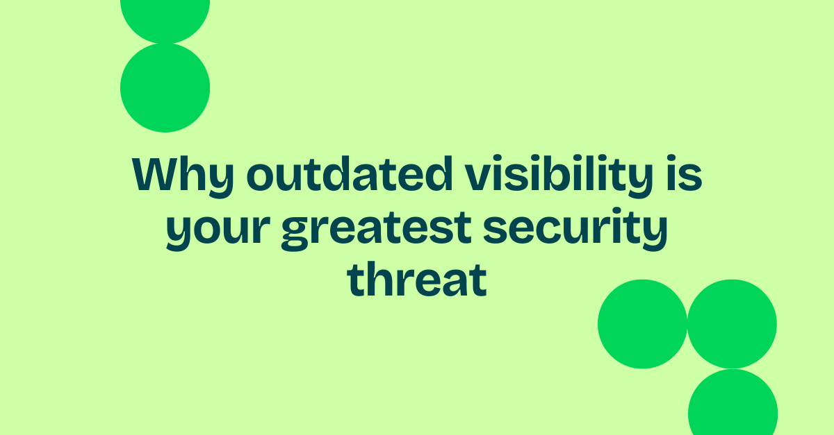 Why outdated visibility is your greatest threat