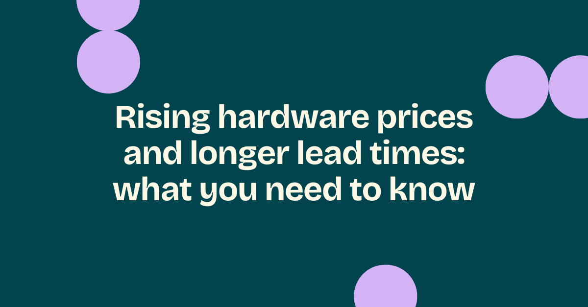 Rising hardware prices and longer lead times: what you need to know